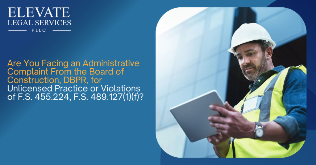 Are You Facing an Administrative Complaint From the Board of Construction, DBPR, for Unlicensed Practice or Violations of F.S. 455.224, F.S. 489.127(1)(f)?