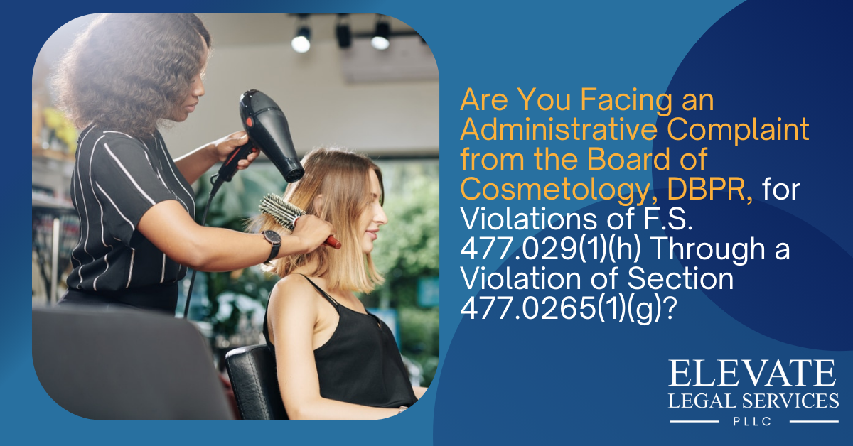 Are You Facing an Administrative Complaint from the Board of Cosmetology, DBPR, for Violations of F.S. 477.029(1)(h) Through a Violation of Section 477.0265(1)(g)?